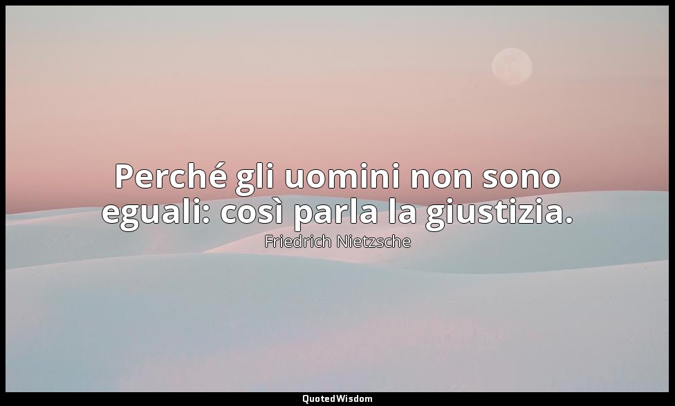 Perché gli uomini non sono eguali: così parla la giustizia. — Friedrich Nietzsche