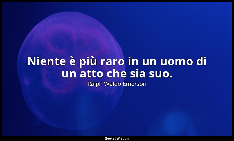 Niente è più raro in un uomo di un atto che sia suo. — Ralph Waldo Emerson