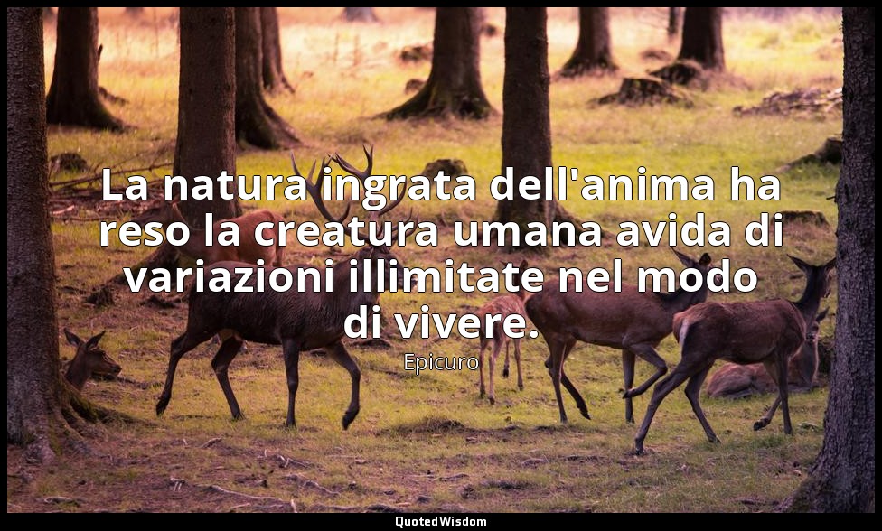 La natura ingrata dell'anima ha reso la creatura umana avida di variazioni illim — Epicuro
