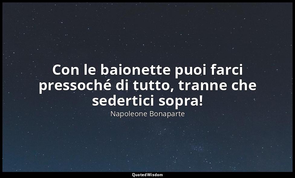 Con le baionette puoi farci pressoché di tutto, tranne che sedertici sopra! — Napoleone Bonaparte
