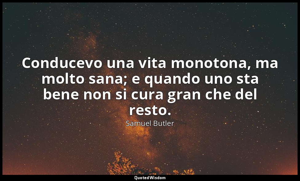 Conducevo una vita monotona, ma molto sana; e quando uno sta bene non si cura gr — Samuel Butler