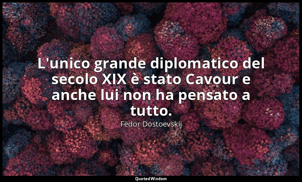 L'unico grande diplomatico del secolo XIX è stato Cavour e anche lui non ha pens — Fëdor Dostoevskij