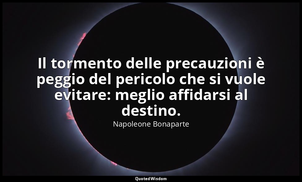 Il tormento delle precauzioni è peggio del pericolo che si vuole evitare: meglio — Napoleone Bonaparte