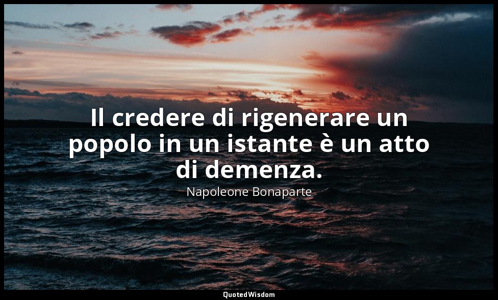 Il credere di rigenerare un popolo in un istante è un atto di demenza. — Napoleone Bonaparte