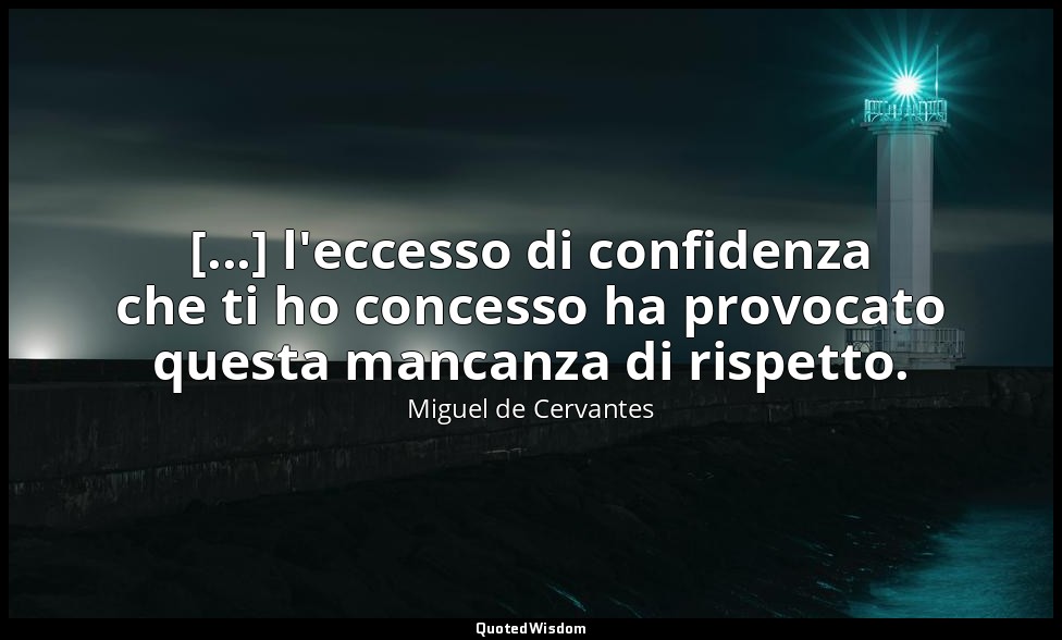 [...] l'eccesso di confidenza che ti ho concesso ha provocato questa mancanza di — Miguel de Cervantes