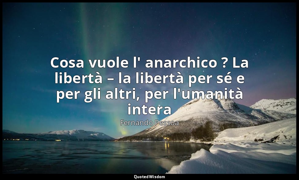 Cosa vuole l' anarchico ? La libertà – la libertà per sé e per gli altri, per l' — Fernando Pessoa