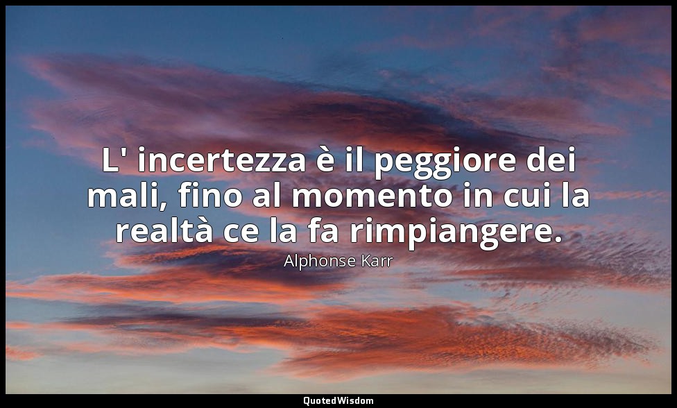 L' incertezza è il peggiore dei mali, fino al momento in cui la realtà ce la fa  — Alphonse Karr