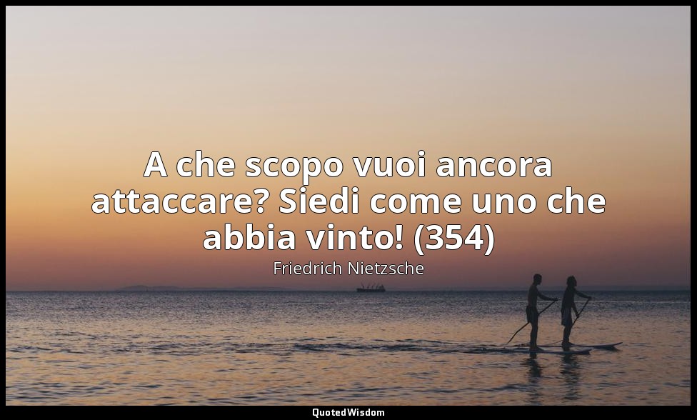 A che scopo vuoi ancora attaccare? Siedi come uno che abbia vinto! (354) — Friedrich Nietzsche