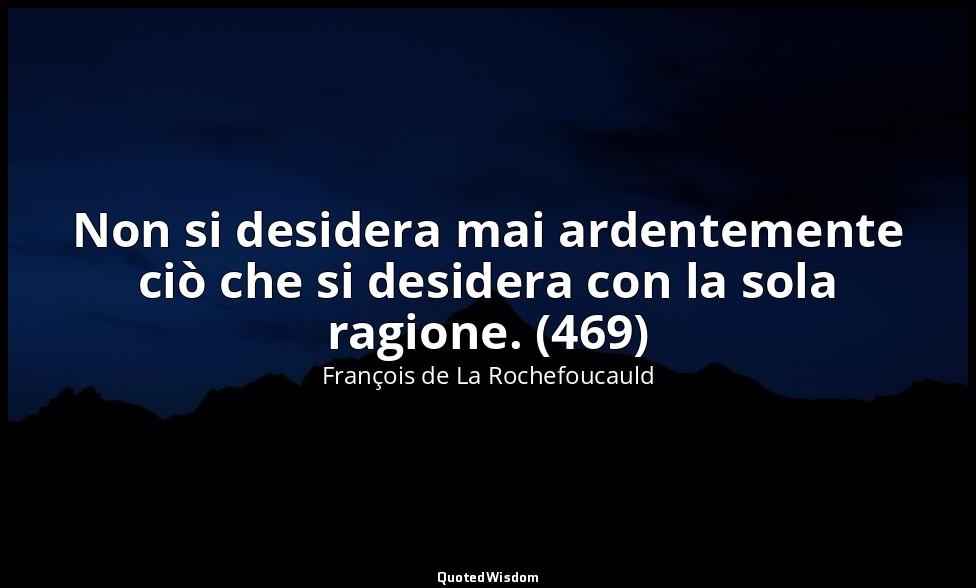 Non si desidera mai ardentemente ciò che si desidera con la sola ragione. (469) — François de La Rochefoucauld