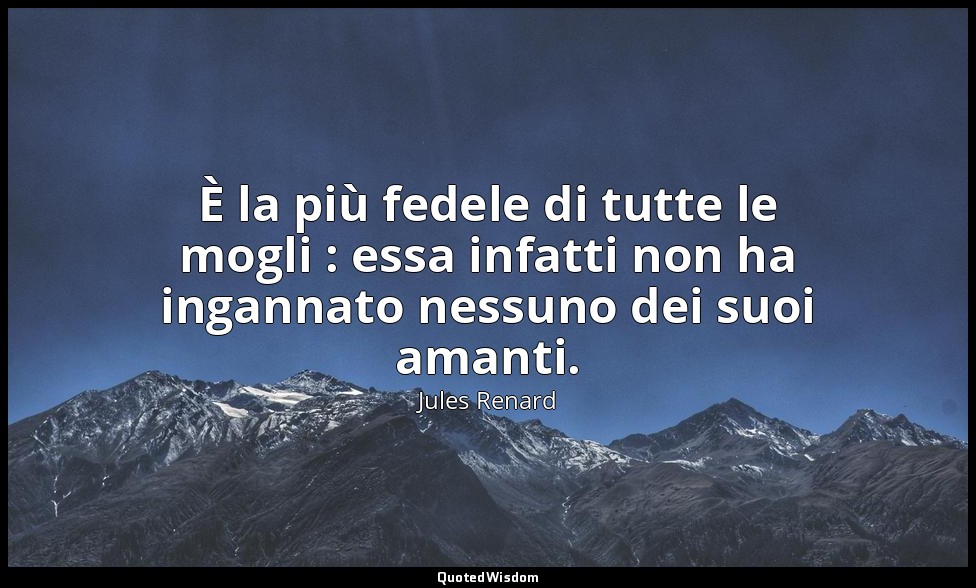 È la più fedele di tutte le mogli : essa infatti non ha ingannato nessuno dei su — Jules Renard