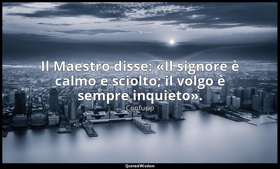 Il Maestro disse: «Il signore è calmo e sciolto; il volgo è sempre inquieto». (7 — Confucio