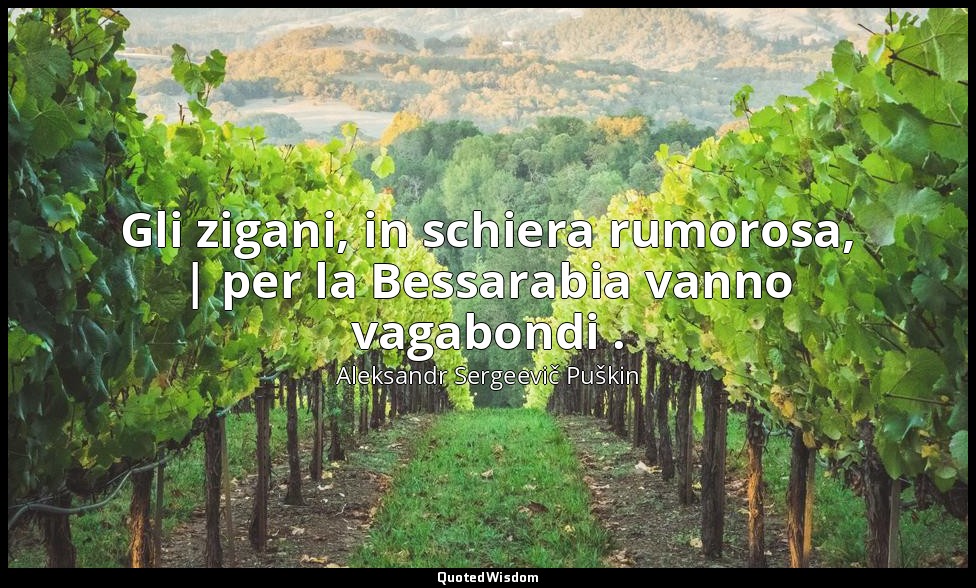 Gli zigani, in schiera rumorosa, | per la Bessarabia vanno vagabondi . — Aleksandr Sergeevič Puškin