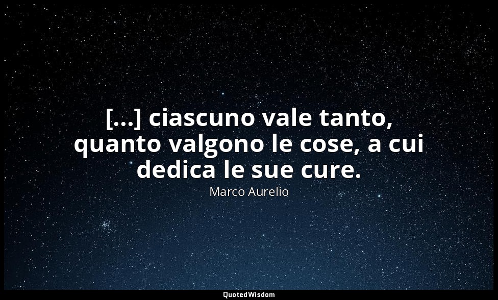 [...] ciascuno vale tanto, quanto valgono le cose, a cui dedica le sue cure. — Marco Aurelio