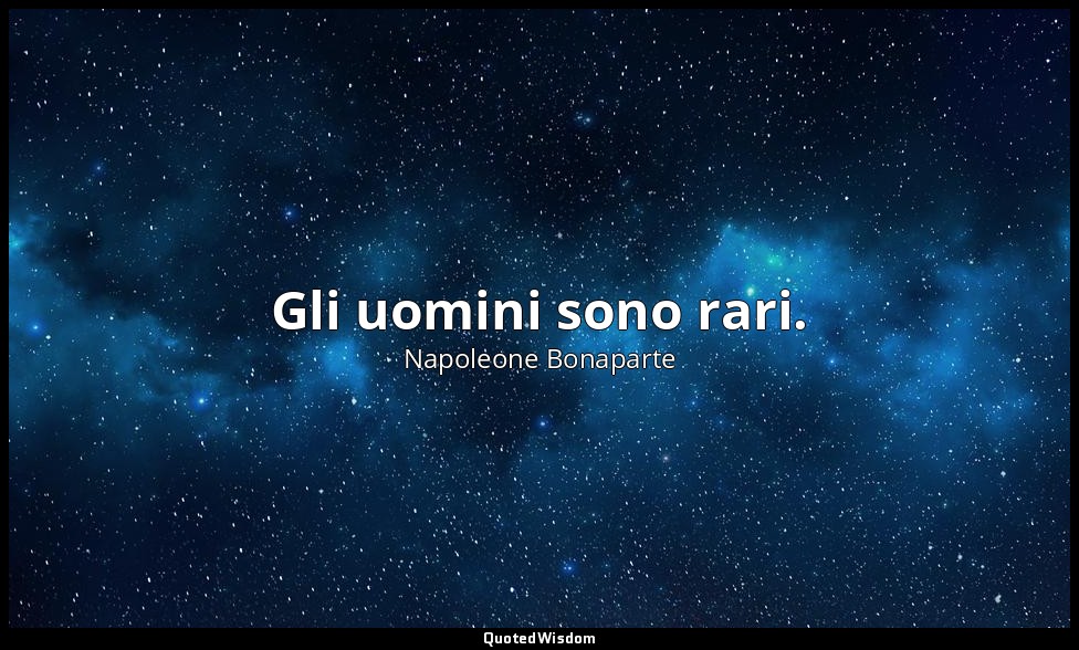 Gli uomini sono rari. — Napoleone Bonaparte