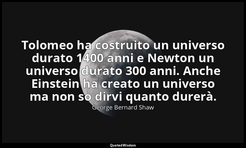Tolomeo ha costruito un universo durato 1400 anni e Newton un universo durato 30 — George Bernard Shaw