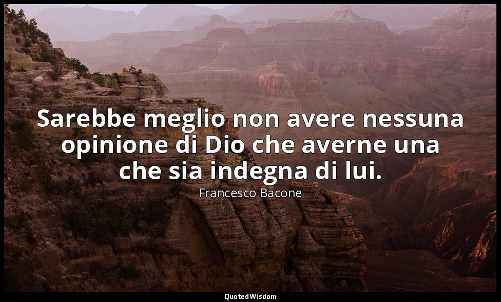 Sarebbe meglio non avere nessuna opinione di Dio che averne una che sia indegna  — Francesco Bacone