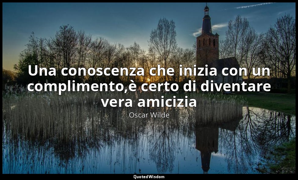 Una conoscenza che inizia con un complimento,è certo di diventare vera amicizia — Oscar Wilde