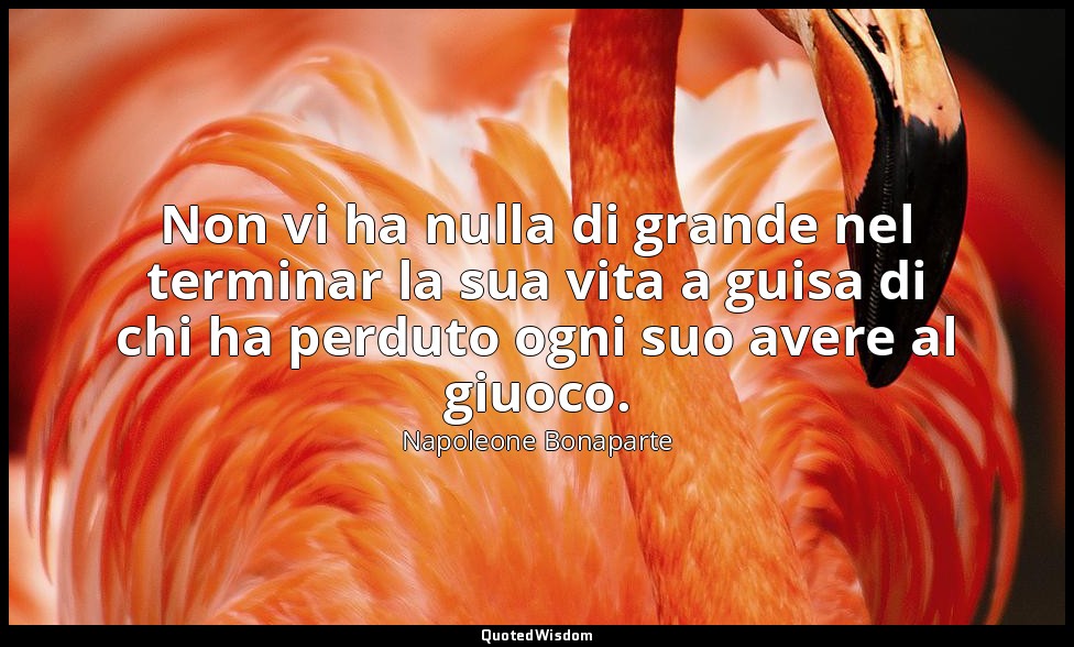 Non vi ha nulla di grande nel terminar la sua vita a guisa di chi ha perduto ogn — Napoleone Bonaparte