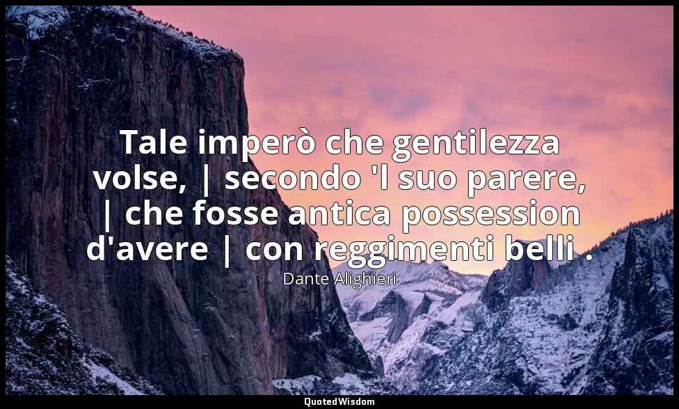 Tale imperò che gentilezza volse, | secondo 'l suo parere, | che fosse antica po — Dante Alighieri