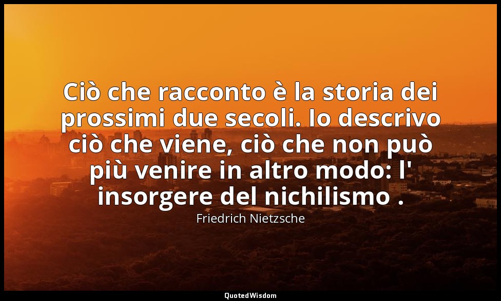 Ciò che racconto è la storia dei prossimi due secoli. Io descrivo ciò che viene, — Friedrich Nietzsche