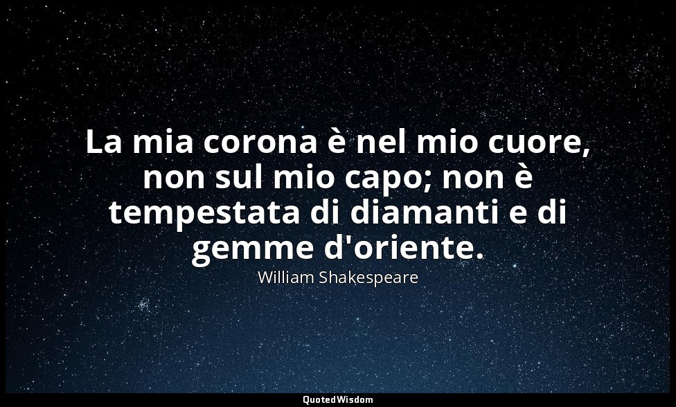 La mia corona è nel mio cuore, non sul mio capo; non è tempestata di diamanti e  — William Shakespeare