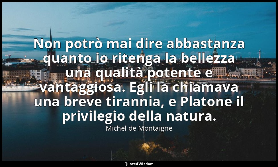 Non potrò mai dire abbastanza quanto io ritenga la bellezza una qualità potente  — Michel de Montaigne