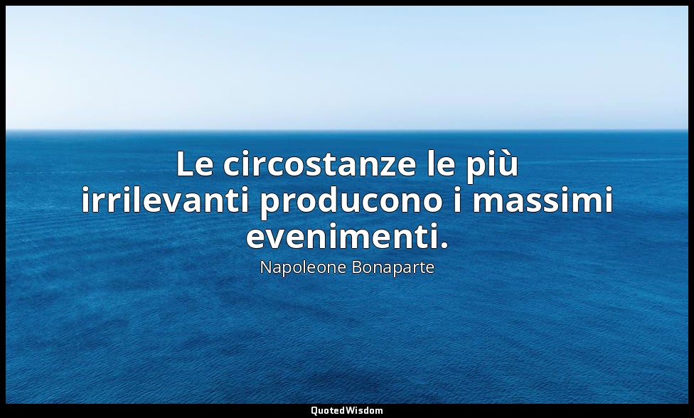 Le circostanze le più irrilevanti producono i massimi evenimenti. — Napoleone Bonaparte