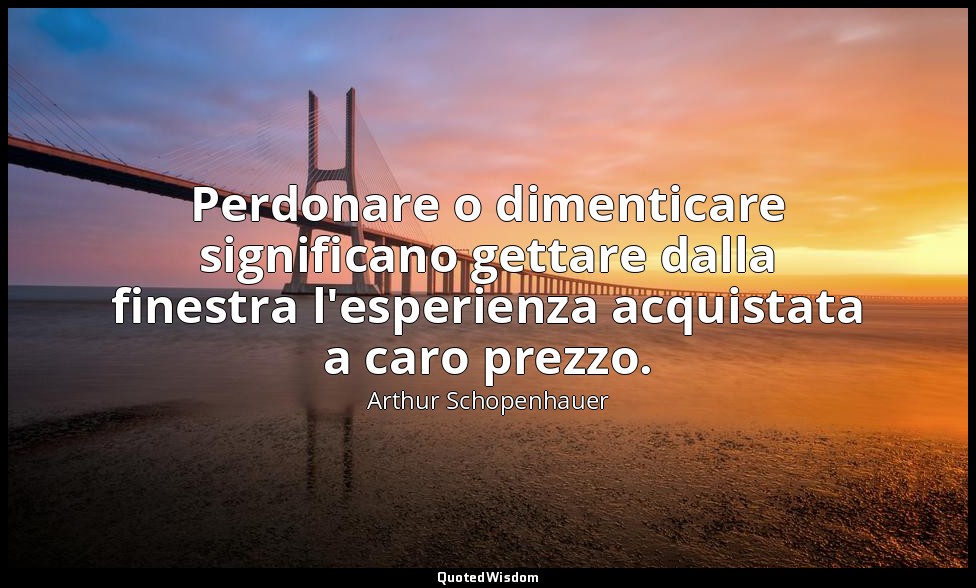 Perdonare o dimenticare significano gettare dalla finestra l'esperienza acquista — Arthur Schopenhauer