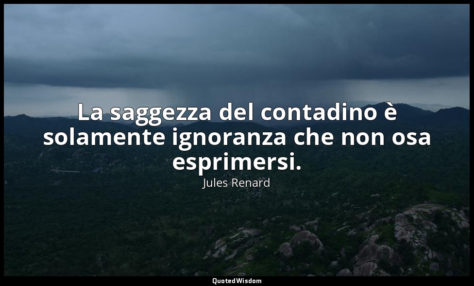 La saggezza del contadino è solamente ignoranza che non osa esprimersi. (14 febb — Jules Renard