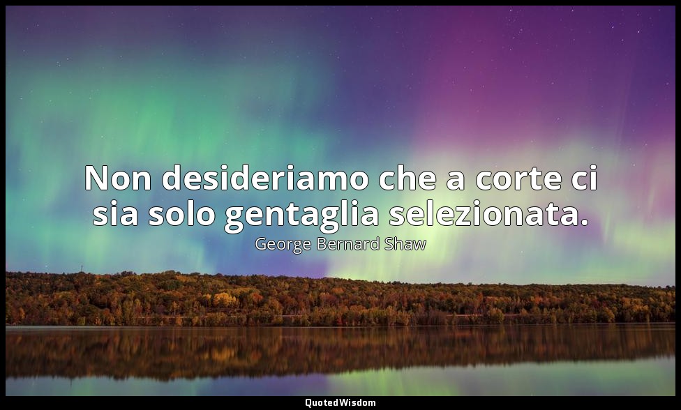 Non desideriamo che a corte ci sia solo gentaglia selezionata. — George Bernard Shaw