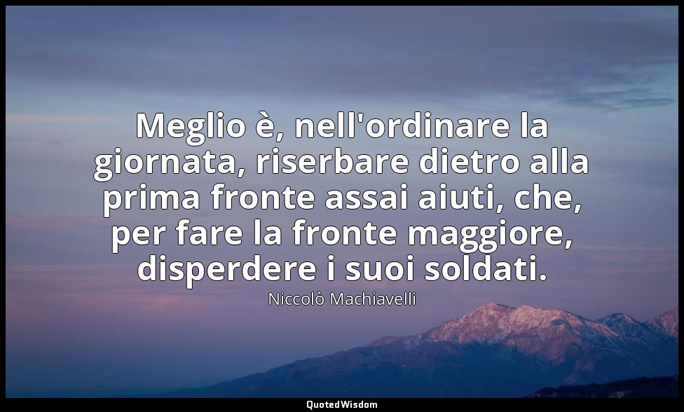 Meglio è, nell'ordinare la giornata, riserbare dietro alla prima fronte assai ai — Niccolò Machiavelli