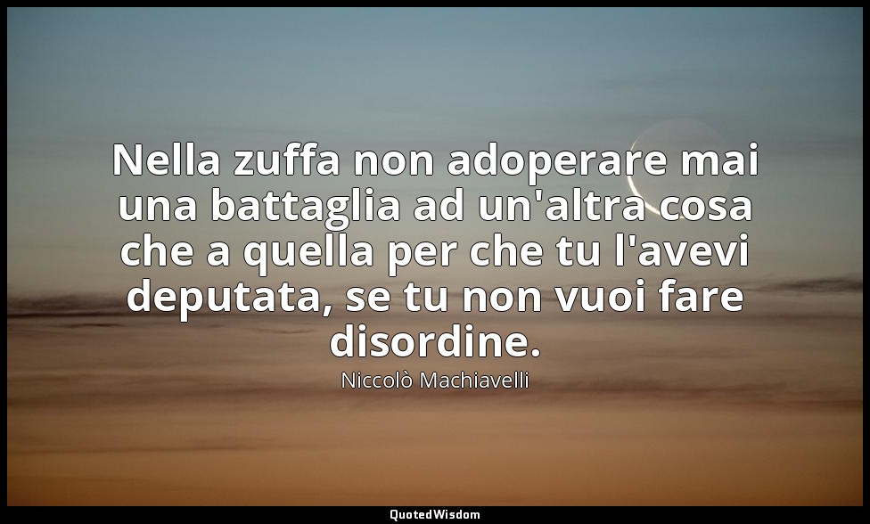Nella zuffa non adoperare mai una battaglia ad un'altra cosa che a quella per ch — Niccolò Machiavelli