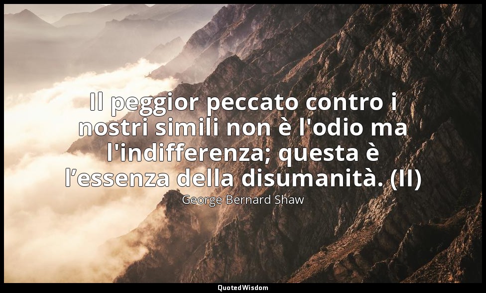 Il peggior peccato contro i nostri simili non è l'odio ma l'indifferenza; questa — George Bernard Shaw