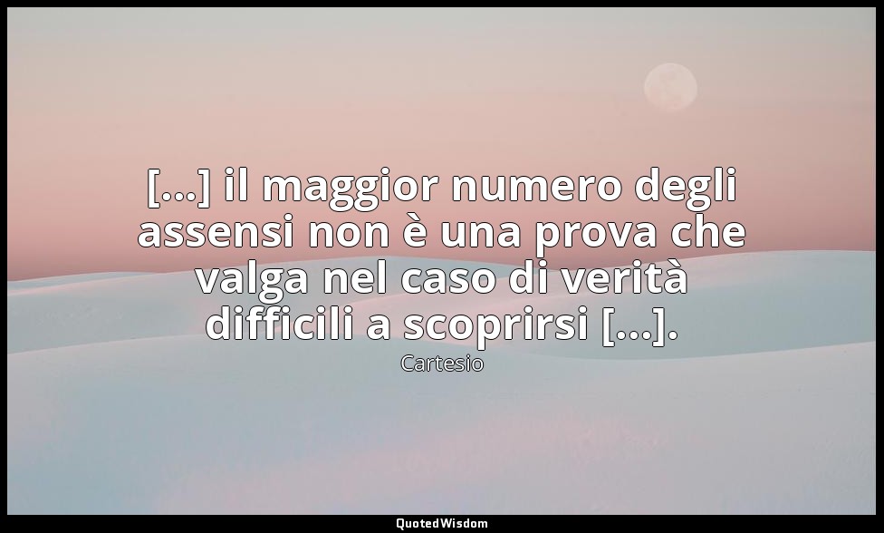 [...] il maggior numero degli assensi non è una prova che valga nel caso di veri — Cartesio