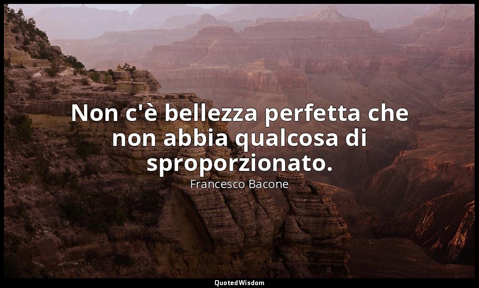 Non c'è bellezza perfetta che non abbia qualcosa di sproporzionato. — Francesco Bacone