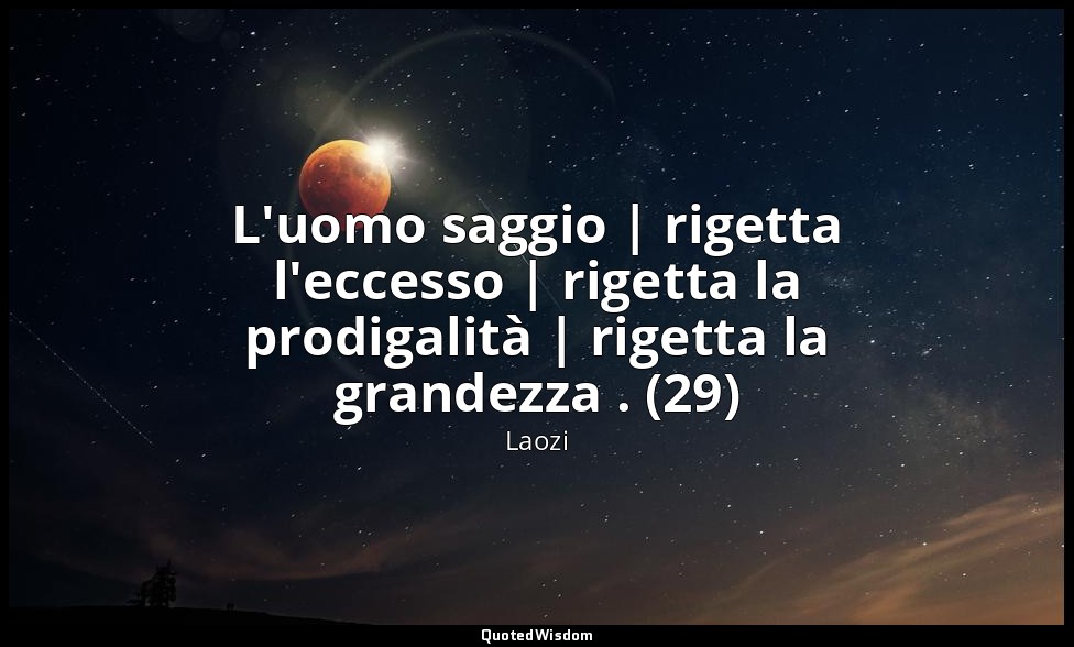 L'uomo saggio | rigetta l'eccesso | rigetta la prodigalità | rigetta la grandezz — Laozi