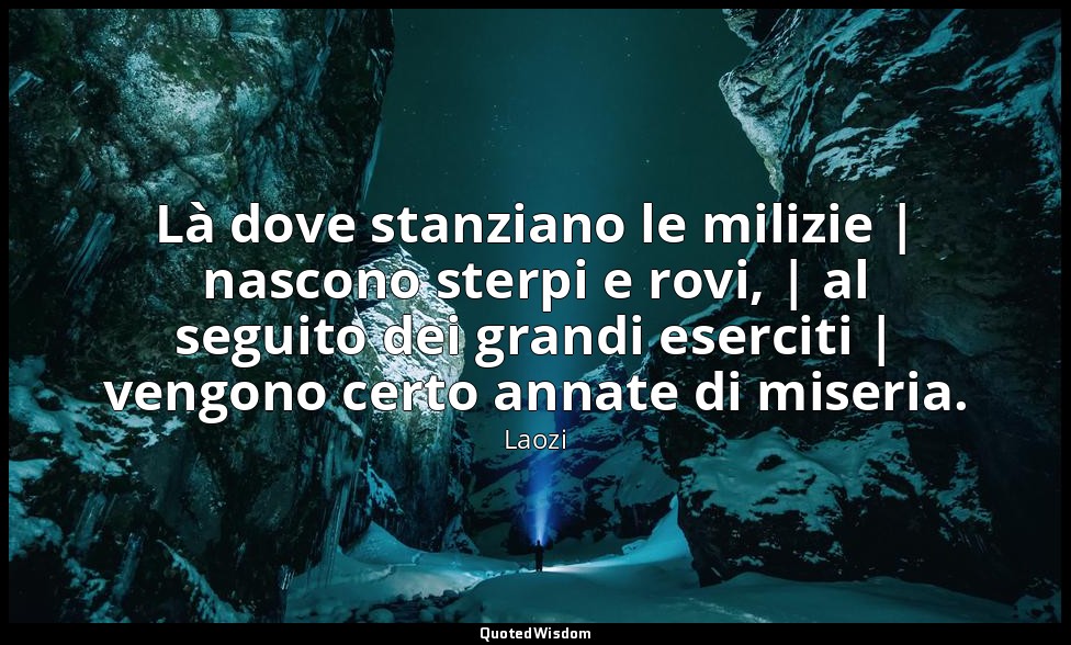 Là dove stanziano le milizie | nascono sterpi e rovi, | al seguito dei grandi es — Laozi