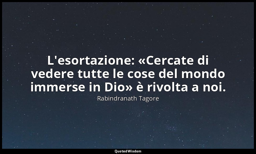 L'esortazione: «Cercate di vedere tutte le cose del mondo immerse in Dio» è rivo — Rabindranath Tagore