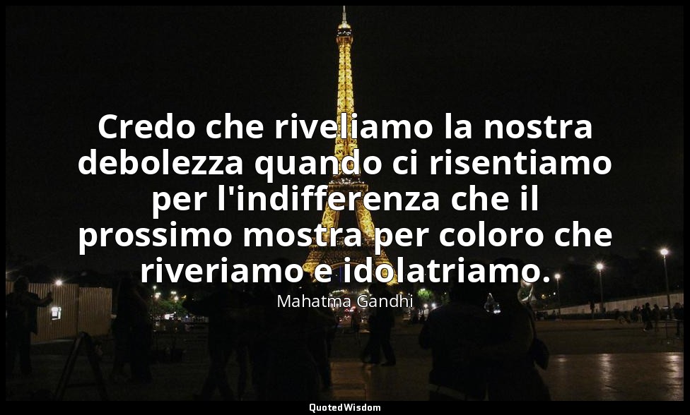 Credo che riveliamo la nostra debolezza quando ci risentiamo per l'indifferenza  — Mahatma Gandhi