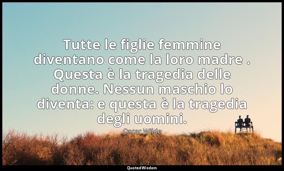 Tutte le figlie femmine diventano come la loro madre . Questa è la tragedia dell — Oscar Wilde