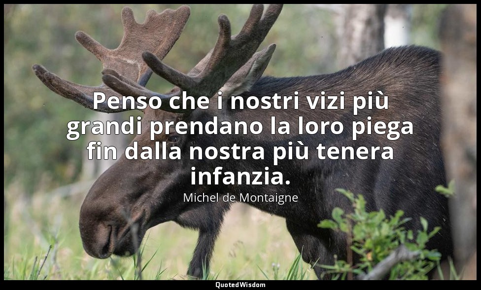 Penso che i nostri vizi più grandi prendano la loro piega fin dalla nostra più t — Michel de Montaigne