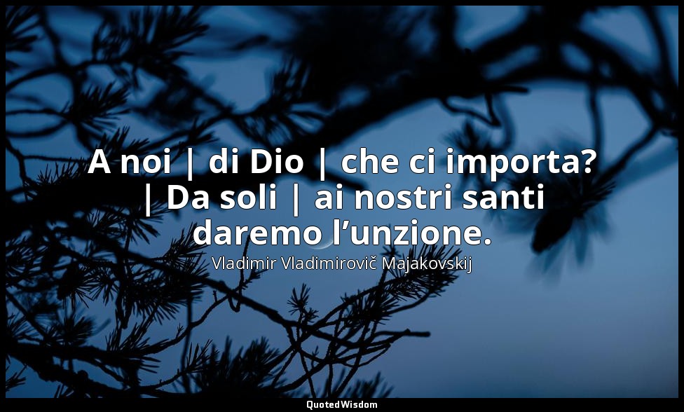 A noi | di Dio | che ci importa? | Da soli | ai nostri santi daremo l’unzione. — Vladimir Vladimirovič Majakovskij