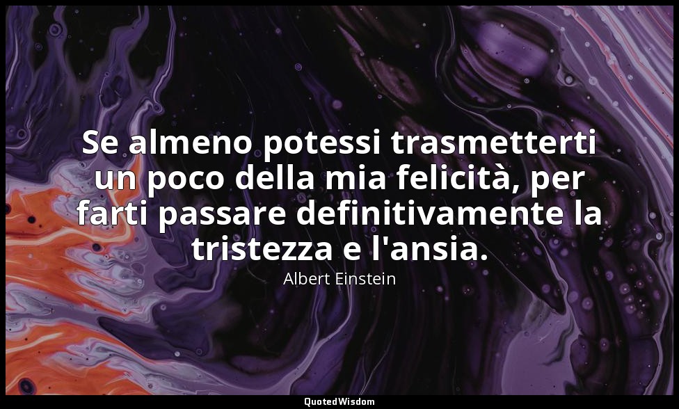 Se almeno potessi trasmetterti un poco della mia felicità, per farti passare def — Albert Einstein