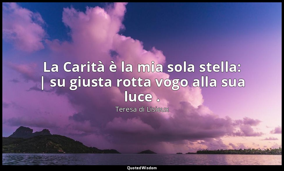 La Carità è la mia sola stella: | su giusta rotta vogo alla sua luce . — Teresa di Lisieux