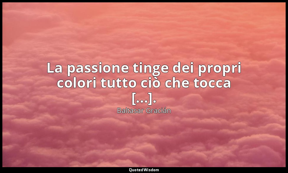 La passione tinge dei propri colori tutto ciò che tocca [...]. (da Attenzione ad — Baltasar Gracián