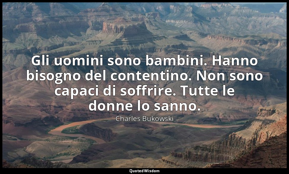 Gli uomini sono bambini. Hanno bisogno del contentino. Non sono capaci di soffri — Charles Bukowski