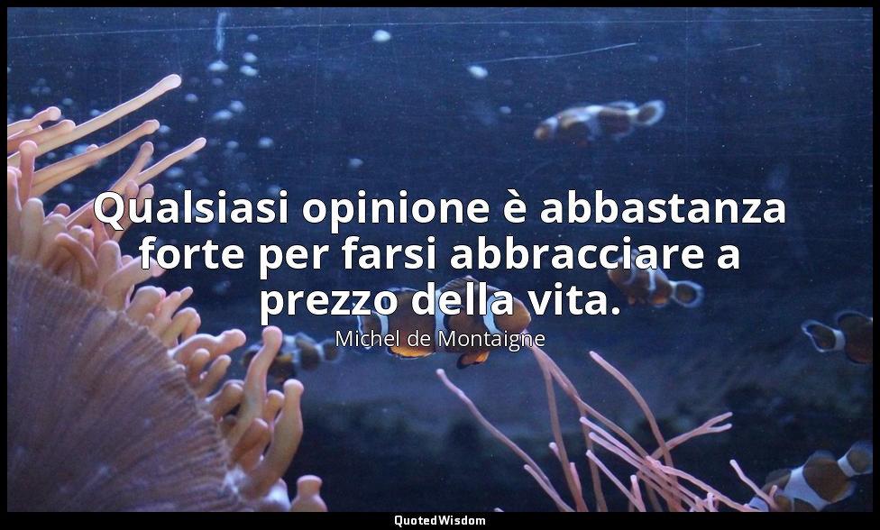 Qualsiasi opinione è abbastanza forte per farsi abbracciare a prezzo della vita. — Michel de Montaigne