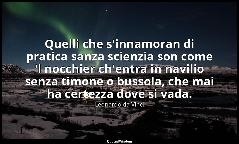 Quelli che s'innamoran di pratica sanza scienzia son come 'l nocchier ch'entra i — Leonardo da Vinci