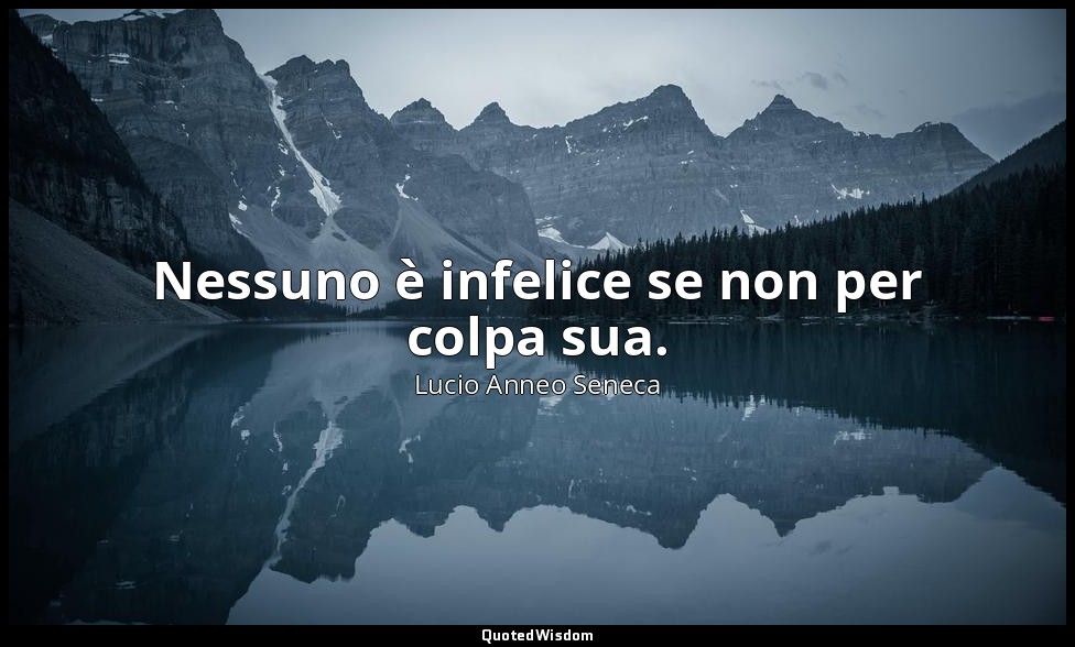 Nessuno è infelice se non per colpa sua. — Lucio Anneo Seneca