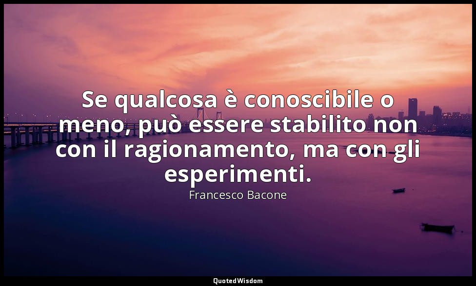 Se qualcosa è conoscibile o meno, può essere stabilito non con il ragionamento,  — Francesco Bacone